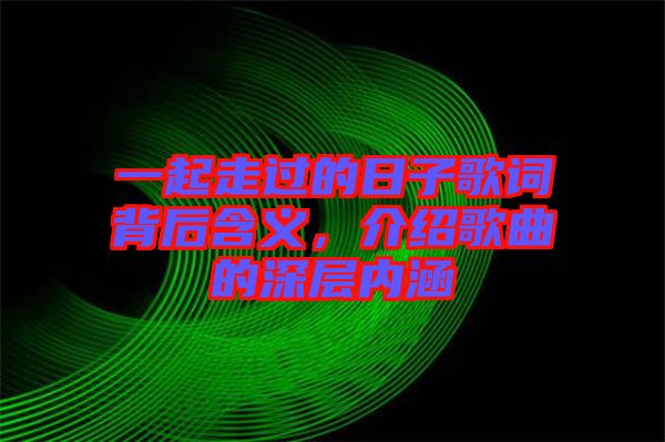 一起走過的日子歌詞背后含義，介紹歌曲的深層內(nèi)涵