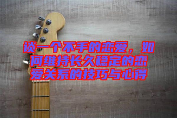 談一個不手的戀愛，如何維持長久穩(wěn)定的戀愛關系的技巧與心得