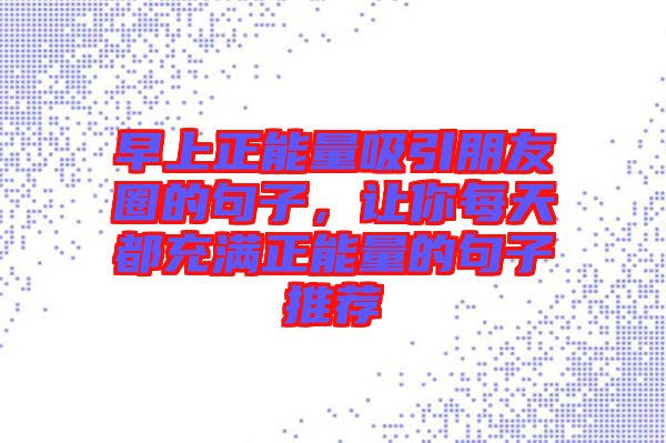 早上正能量吸引朋友圈的句子，讓你每天都充滿(mǎn)正能量的句子推薦