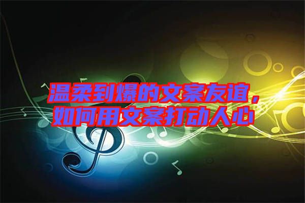 溫柔到爆的文案友誼，如何用文案打動(dòng)人心