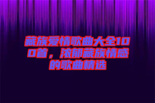 藏族愛情歌曲大全100首，濃郁藏族情感的歌曲精選