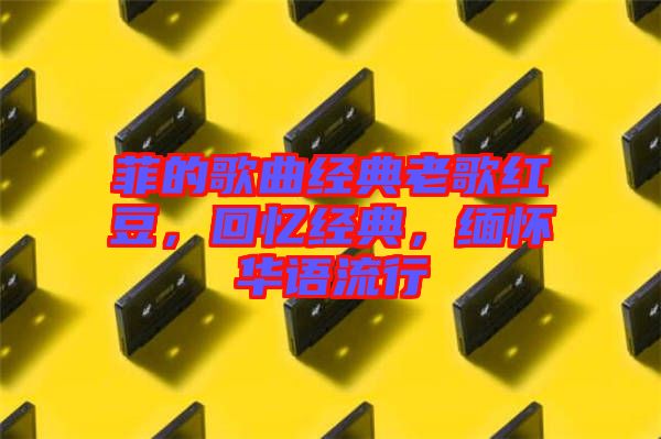 菲的歌曲經(jīng)典老歌紅豆，回憶經(jīng)典，緬懷華語流行