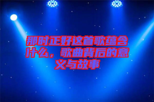 那時正好這首歌蘊含什么，歌曲背后的意義與故事