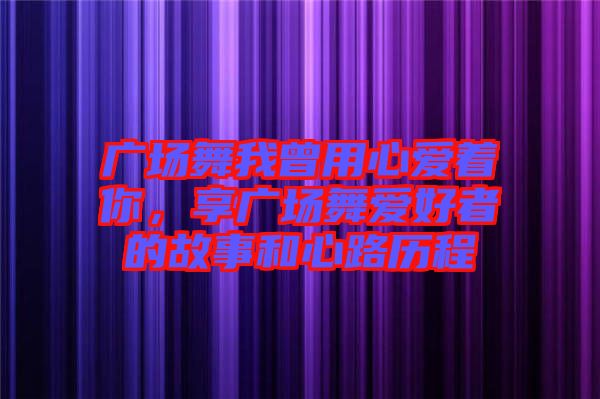 廣場舞我曾用心愛著你，享廣場舞愛好者的故事和心路歷程
