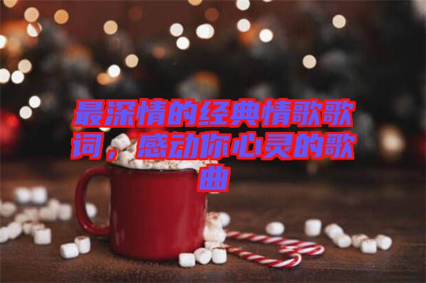 最深情的經(jīng)典情歌歌詞，感動你心靈的歌曲