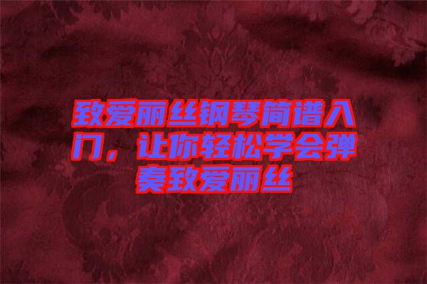 致愛麗絲鋼琴簡譜入門，讓你輕松學(xué)會彈奏致愛麗絲