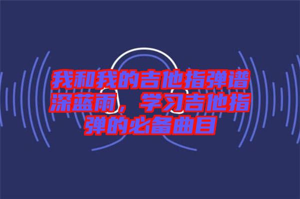 我和我的吉他指彈譜深藍(lán)雨，學(xué)習(xí)吉他指彈的必備曲目