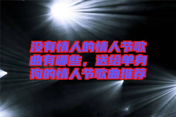 沒有情人的情人節(jié)歌曲有哪些，送給單身狗的情人節(jié)歌曲推薦