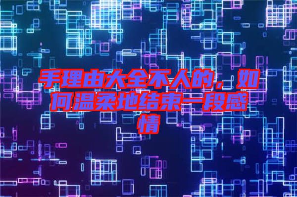 手理由大全不人的，如何溫柔地結束一段感情