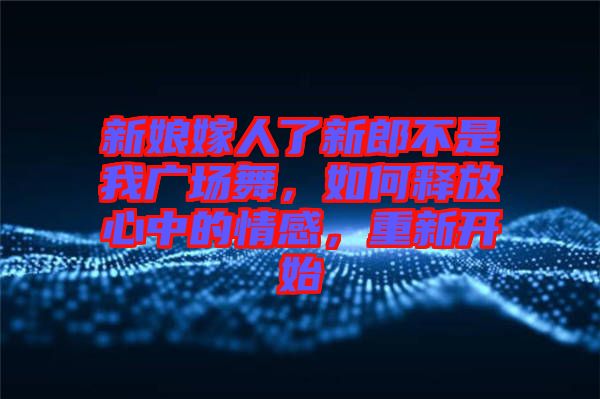 新娘嫁人了新郎不是我廣場(chǎng)舞，如何釋放心中的情感，重新開始