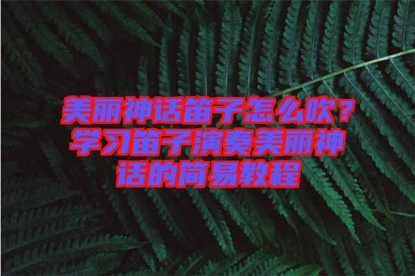 美麗神話笛子怎么吹？學(xué)習(xí)笛子演奏美麗神話的簡(jiǎn)易教程