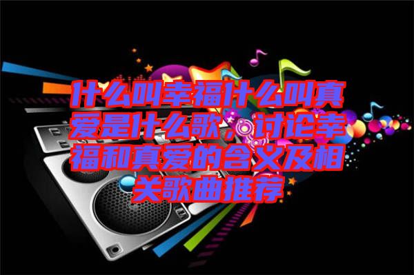 什么叫幸福什么叫真愛是什么歌，討論幸福和真愛的含義及相關(guān)歌曲推薦