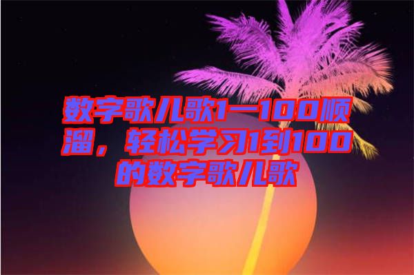數(shù)字歌兒歌1一100順溜，輕松學(xué)習(xí)1到100的數(shù)字歌兒歌