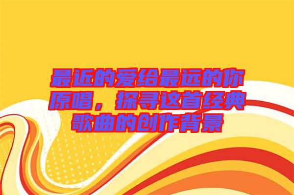 最近的愛給最遠(yuǎn)的你原唱，探尋這首經(jīng)典歌曲的創(chuàng)作背景