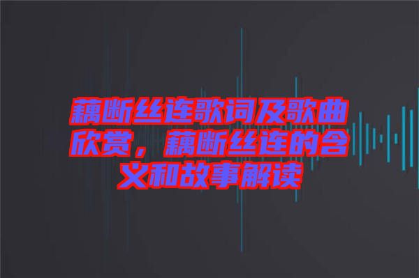 藕斷絲連歌詞及歌曲欣賞，藕斷絲連的含義和故事解讀