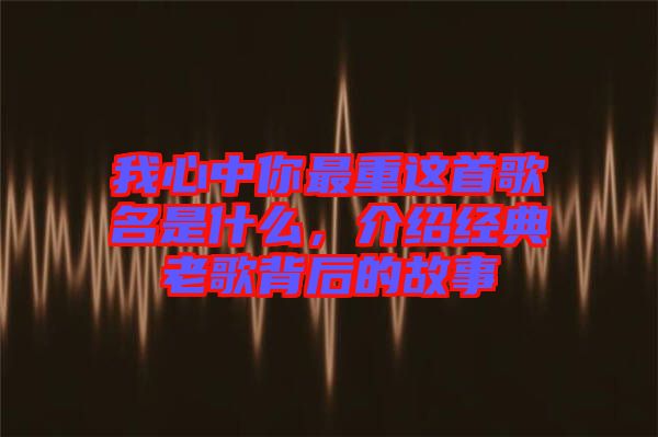 我心中你最重這首歌名是什么，介紹經(jīng)典老歌背后的故事