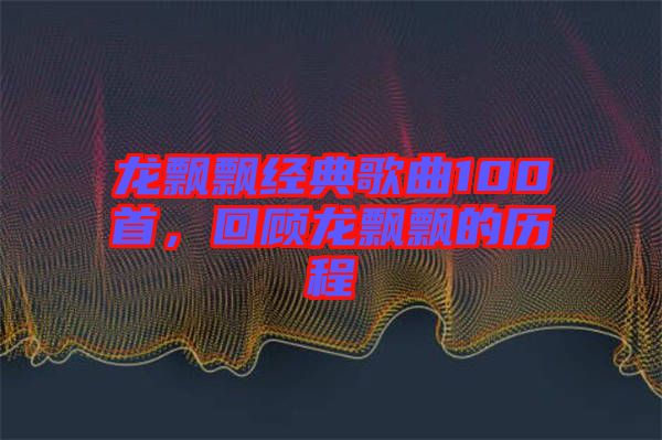 龍飄飄經(jīng)典歌曲100首，回顧龍飄飄的歷程