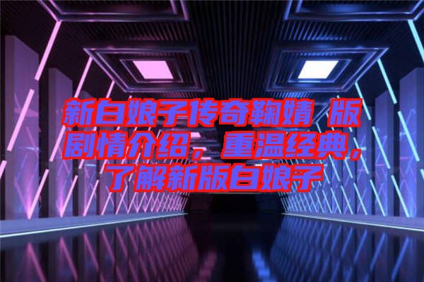 新白娘子傳奇鞠婧祎版劇情介紹，重溫經(jīng)典，了解新版白娘子