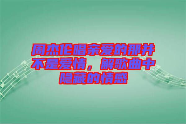 周杰倫唱親愛的那并不是愛情，解歌曲中隱藏的情感