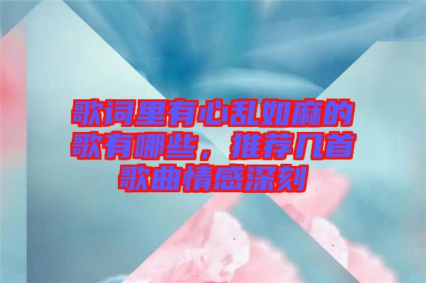歌詞里有心亂如麻的歌有哪些，推薦幾首歌曲情感深刻