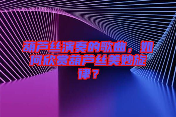 葫蘆絲演奏的歌曲，如何欣賞葫蘆絲美妙旋律？