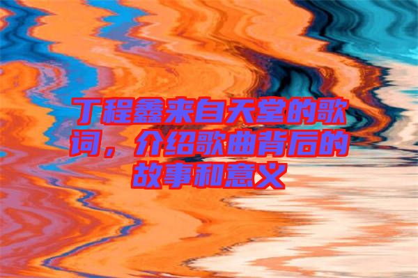 丁程鑫來自天堂的歌詞，介紹歌曲背后的故事和意義