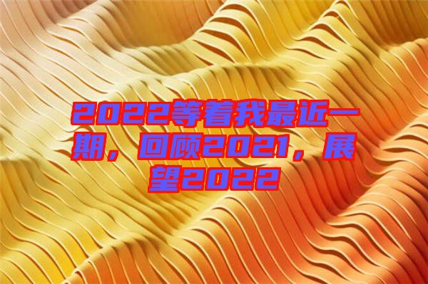 2022等著我最近一期，回顧2021，展望2022