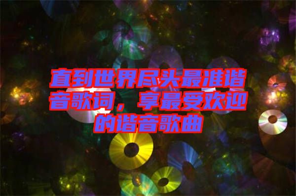 直到世界盡頭最準(zhǔn)諧音歌詞，享最受歡迎的諧音歌曲
