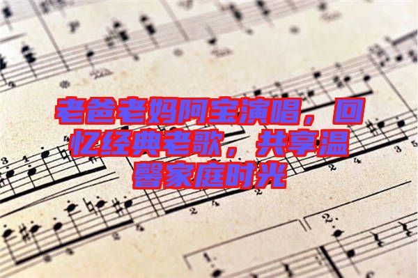 老爸老媽阿寶演唱，回憶經典老歌，共享溫馨家庭時光