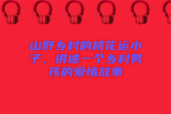 山野鄉(xiāng)村的桃花運小子，講述一個鄉(xiāng)村男孩的愛情故事