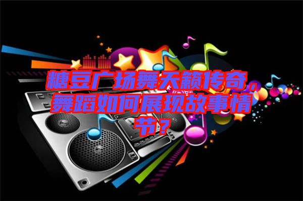 糖豆廣場舞天籟傳奇，舞蹈如何展現(xiàn)故事情節(jié)？