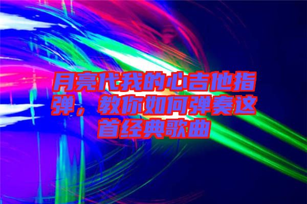 月亮代我的心吉他指彈，教你如何彈奏這首經(jīng)典歌曲