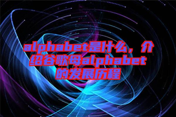 alphabet是什么，介紹谷歌母alphabet的發(fā)展歷程