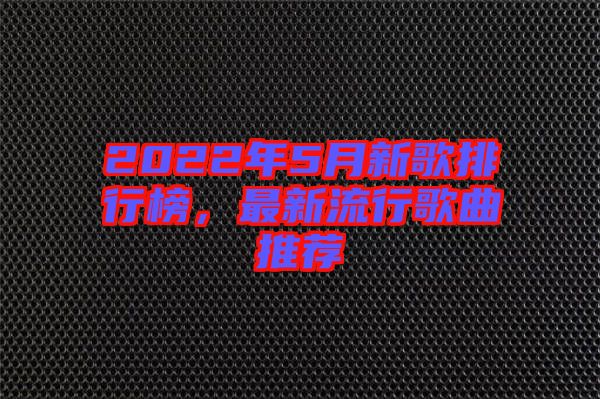 2022年5月新歌排行榜，最新流行歌曲推薦
