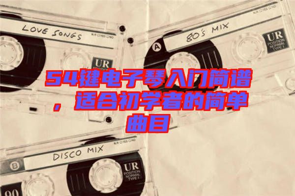 54鍵電子琴入門簡(jiǎn)譜，適合初學(xué)者的簡(jiǎn)單曲目