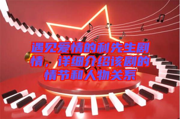 遇見愛情的利先生劇情，詳細(xì)介紹該劇的情節(jié)和人物關(guān)系