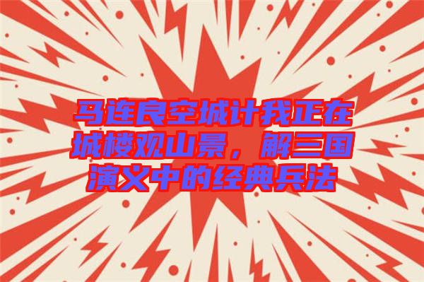 馬連良空城計我正在城樓觀山景，解三國演義中的經(jīng)典兵法