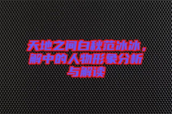 天地之間白秋范冰冰，解中的人物形象分析與解讀