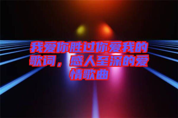 我愛你勝過你愛我的歌詞，感人至深的愛情歌曲