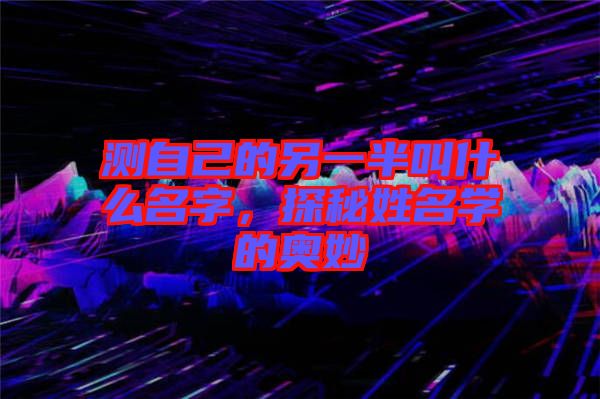 測(cè)自己的另一半叫什么名字，探秘姓名學(xué)的奧妙