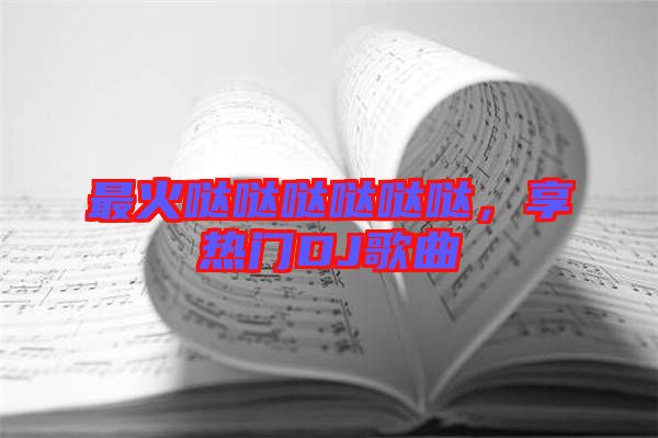 最火噠噠噠噠噠噠，享熱門DJ歌曲