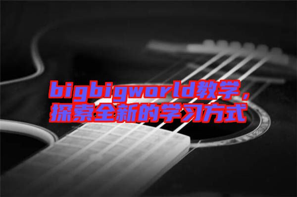 bigbigworld教學(xué)，探索全新的學(xué)習(xí)方式