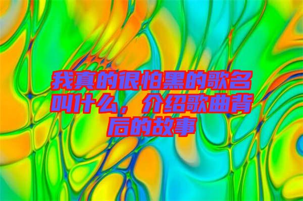 我真的很怕黑的歌名叫什么，介紹歌曲背后的故事