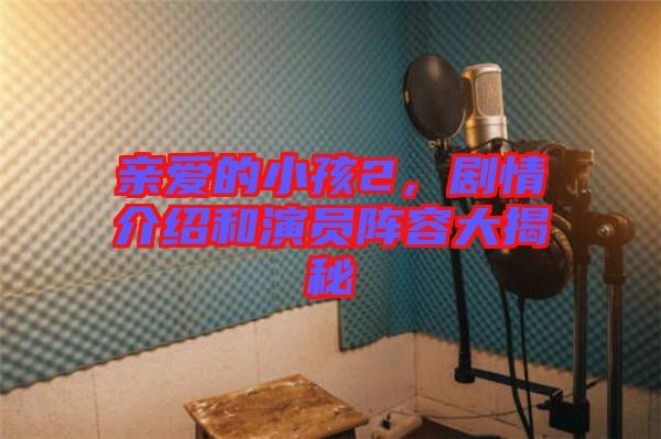 親愛的小孩2，劇情介紹和演員陣容大揭秘