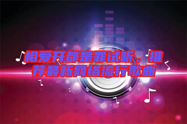 相愛(ài)開(kāi)都是罪試聽(tīng)，推薦最新網(wǎng)絡(luò)流行歌曲
