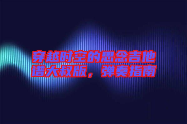 穿越時(shí)空的思念吉他譜大叔版，彈奏指南