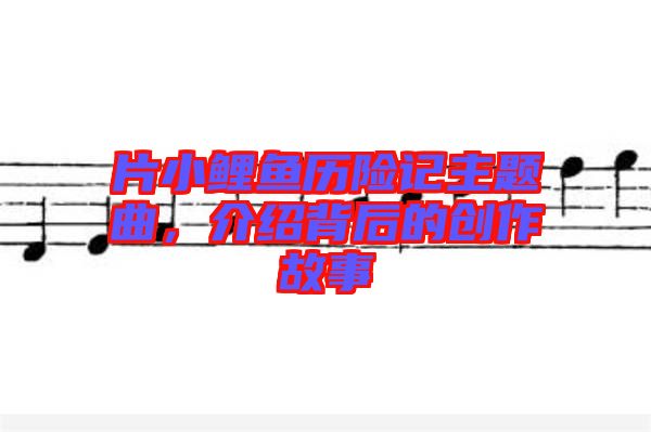 片小鯉魚歷險(xiǎn)記主題曲，介紹背后的創(chuàng)作故事