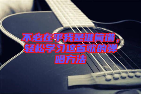 不必在乎我是誰(shuí)簡(jiǎn)譜，輕松學(xué)習(xí)這首歌的彈唱方法
