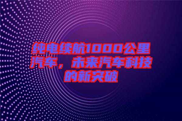 純電續(xù)航1000公里汽車，未來汽車科技的新突破