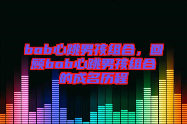bob心跳男孩組合，回顧bob心跳男孩組合的成名歷程